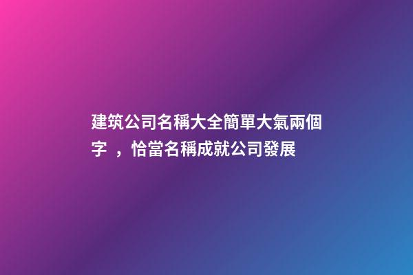 建筑公司名稱大全簡單大氣兩個字，恰當名稱成就公司發展